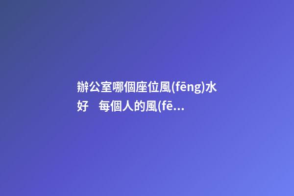 辦公室哪個座位風(fēng)水好    每個人的風(fēng)水都稍有不同